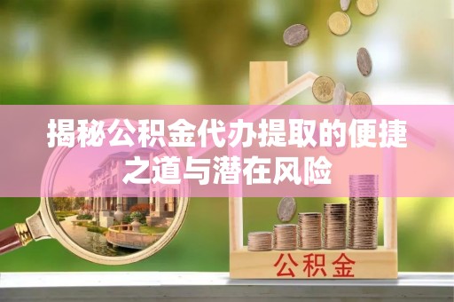 应城揭秘公积金代办提取的便捷之道与潜在风险