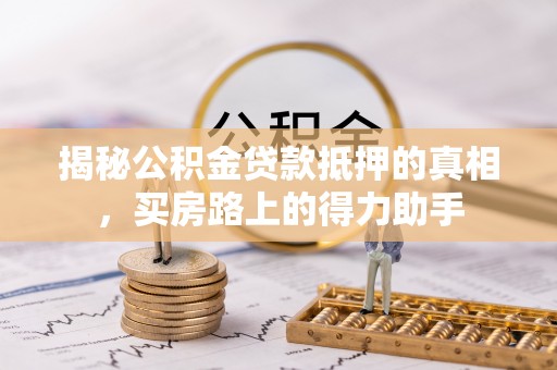 应城揭秘公积金贷款抵押的真相，买房路上的得力助手