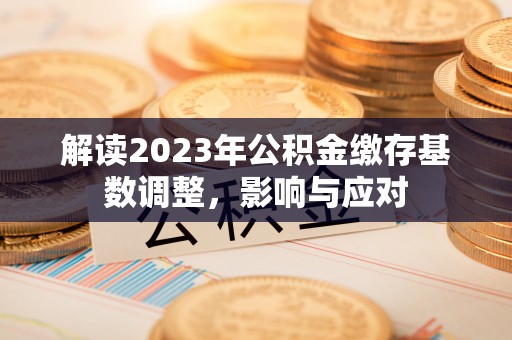 应城解读2023年公积金缴存基数调整，影响与应对