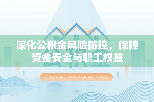 应城深化公积金风险防控，保障资金安全与职工权益