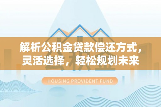 应城解析公积金贷款偿还方式，灵活选择，轻松规划未来