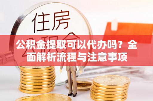 应城公积金提取可以代办吗？全面解析流程与注意事项