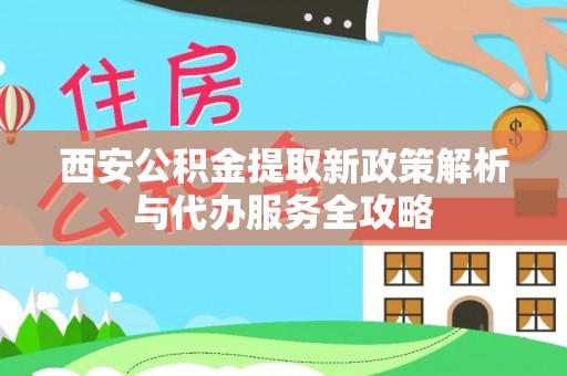 应城西安公积金提取新政策解析与代办服务全攻略