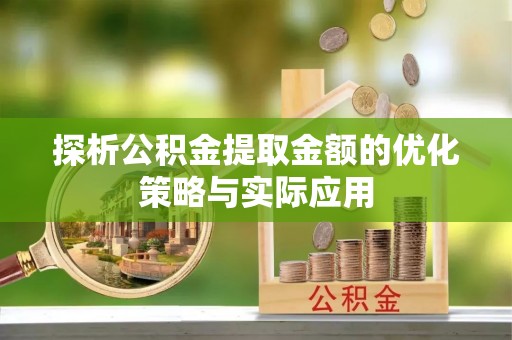 应城探析公积金提取金额的优化策略与实际应用