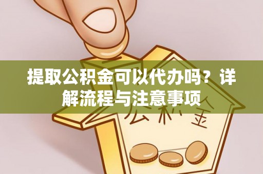 应城提取公积金可以代办吗？详解流程与注意事项