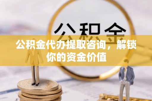 应城公积金代办提取咨询，解锁你的资金价值