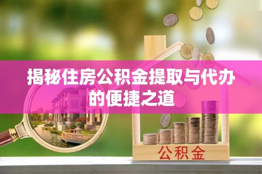 应城揭秘住房公积金提取与代办的便捷之道
