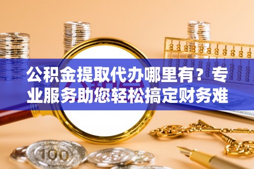 应城公积金提取代办哪里有？专业服务助您轻松搞定财务难题