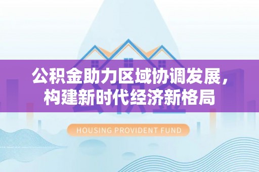 应城公积金助力区域协调发展，构建新时代经济新格局