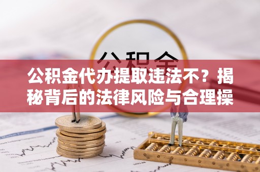 应城公积金代办提取违法不？揭秘背后的法律风险与合理操作