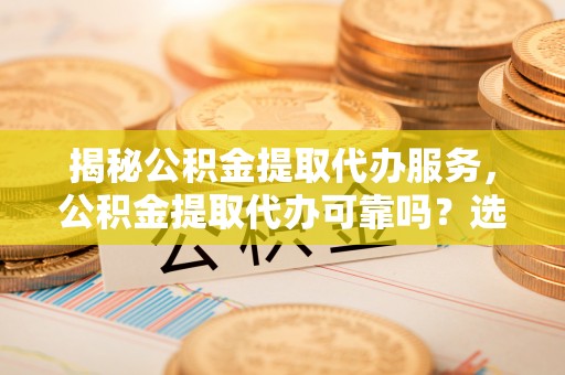 应城揭秘公积金提取代办服务，公积金提取代办可靠吗？选择需谨慎