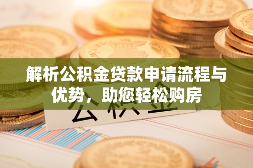 应城解析公积金贷款申请流程与优势，助您轻松购房