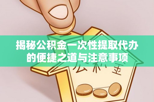 应城揭秘公积金一次性提取代办的便捷之道与注意事项