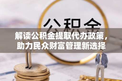 应城解读公积金提取代办政策，助力民众财富管理新选择