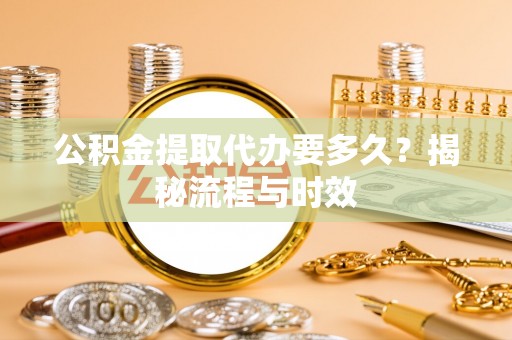 应城公积金提取代办要多久？揭秘流程与时效