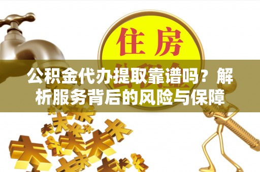 应城公积金代办提取靠谱吗？解析服务背后的风险与保障