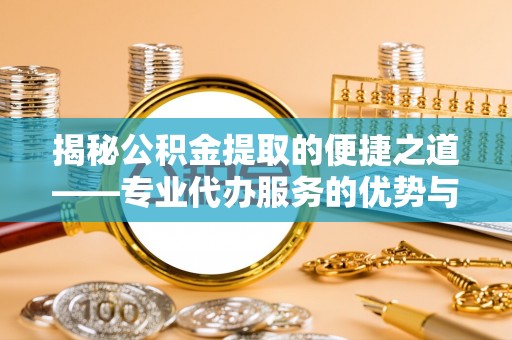 应城揭秘公积金提取的便捷之道——专业代办服务的优势与选择
