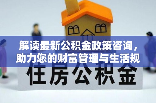 应城解读最新公积金政策咨询，助力您的财富管理与生活规划