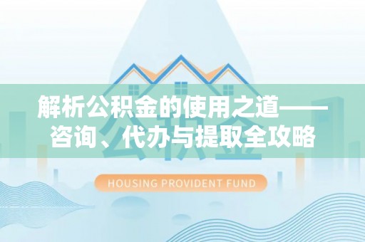 应城解析公积金的使用之道——咨询、代办与提取全攻略