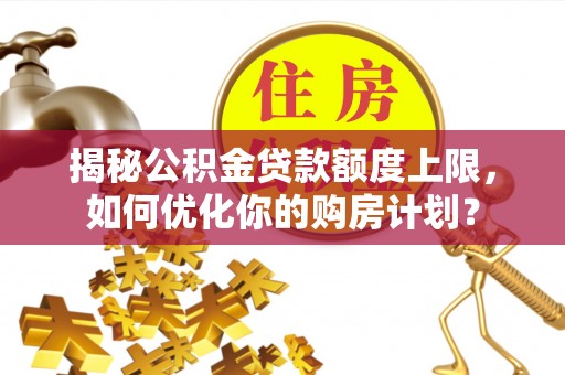 应城揭秘公积金贷款额度上限，如何优化你的购房计划？