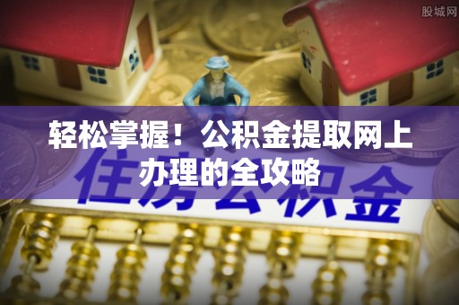 应城轻松掌握！公积金提取网上办理的全攻略