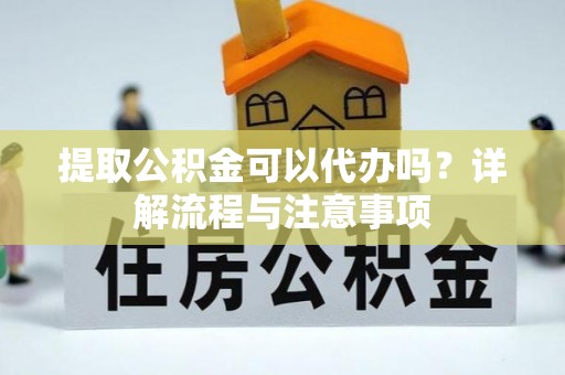 应城提取公积金可以代办吗？详解流程与注意事项