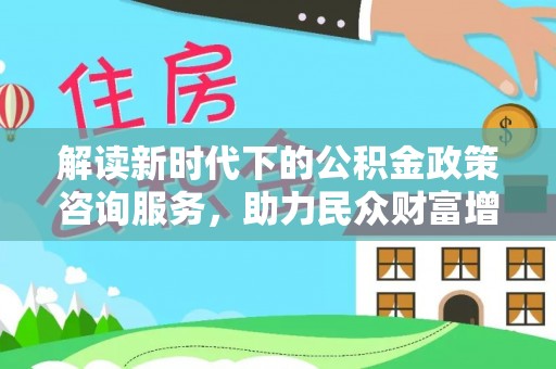 应城解读新时代下的公积金政策咨询服务，助力民众财富增值与安居梦想