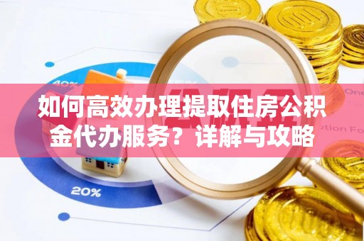 应城如何高效办理提取住房公积金代办服务？详解与攻略