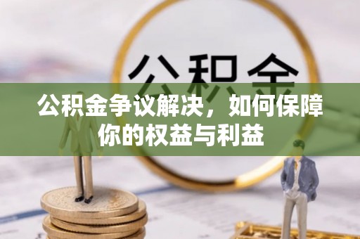 应城公积金争议解决，如何保障你的权益与利益
