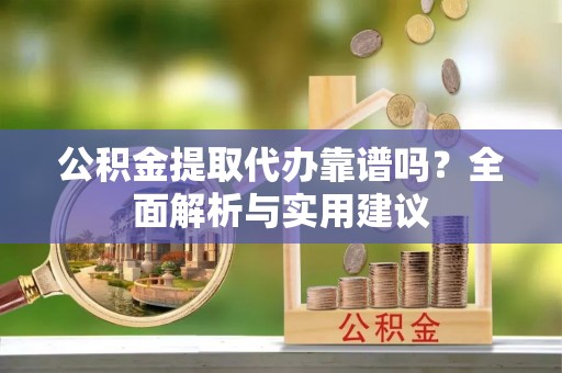 应城公积金提取代办靠谱吗？全面解析与实用建议