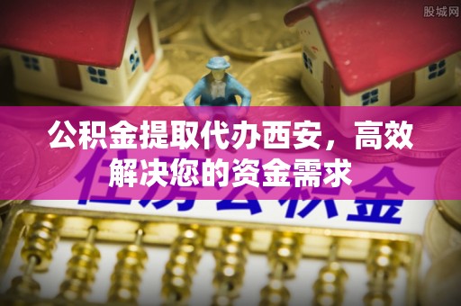 应城公积金提取代办西安，高效解决您的资金需求