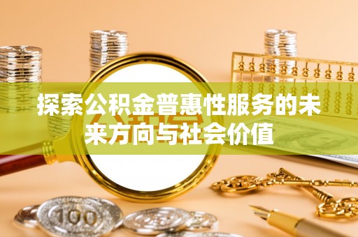 应城探索公积金普惠性服务的未来方向与社会价值