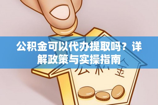 应城公积金可以代办提取吗？详解政策与实操指南