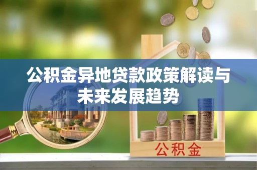 应城公积金异地贷款政策解读与未来发展趋势