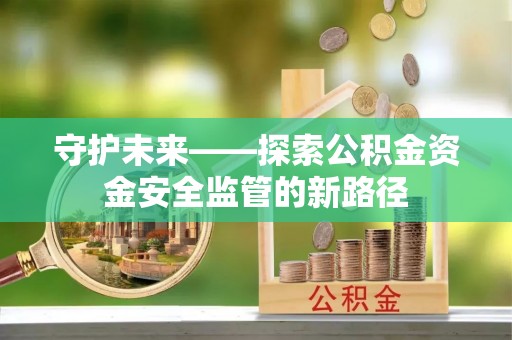 应城守护未来——探索公积金资金安全监管的新路径