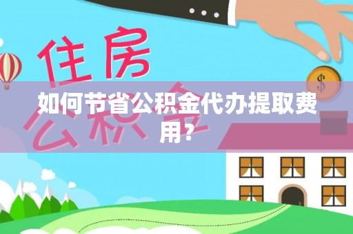 应城如何节省公积金代办提取费用？