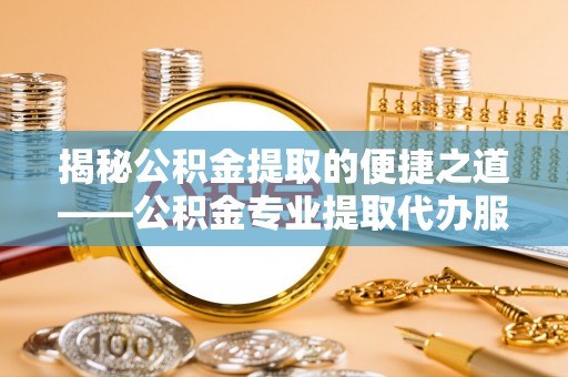 应城揭秘公积金提取的便捷之道——公积金专业提取代办服务解析