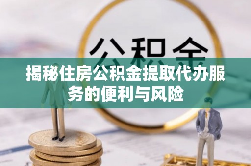 应城揭秘住房公积金提取代办服务的便利与风险