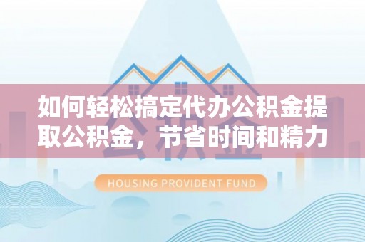 应城如何轻松搞定代办公积金提取公积金，节省时间和精力的秘密武器