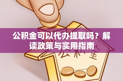 应城公积金可以代办提取吗？解读政策与实用指南