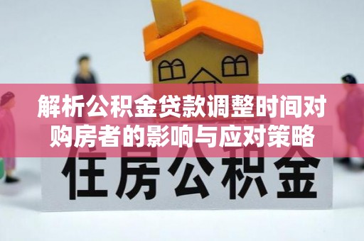 应城解析公积金贷款调整时间对购房者的影响与应对策略
