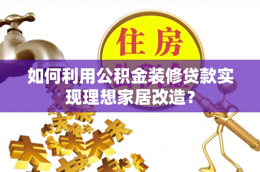 应城如何利用公积金装修贷款实现理想家居改造？