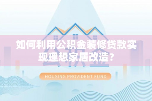 应城如何利用公积金装修贷款实现理想家居改造？