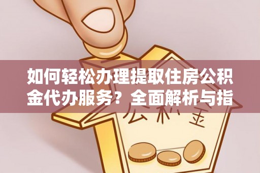 应城如何轻松办理提取住房公积金代办服务？全面解析与指南