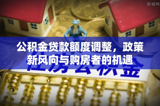 应城公积金贷款额度调整，政策新风向与购房者的机遇