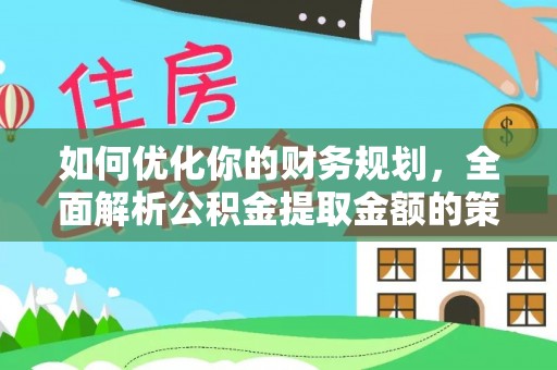 应城如何优化你的财务规划，全面解析公积金提取金额的策略与技巧