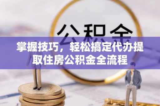 应城掌握技巧，轻松搞定代办提取住房公积金全流程