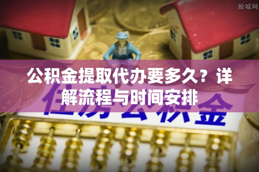 应城公积金提取代办要多久？详解流程与时间安排