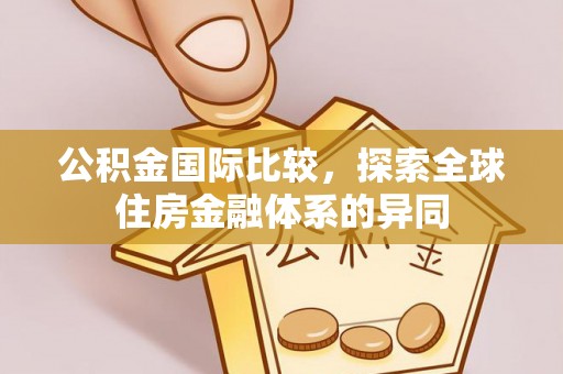 应城公积金国际比较，探索全球住房金融体系的异同