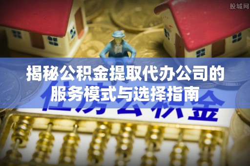 应城揭秘公积金提取代办公司的服务模式与选择指南